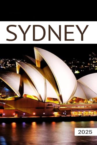 The Ultimate Sydney Travel Guide 2025: All You Need to Know Before You Go with Recommendations on Must-See Attractions, Things to Do, Hidden Gems, Where to Stay, Places to Eat, and Ways to Save