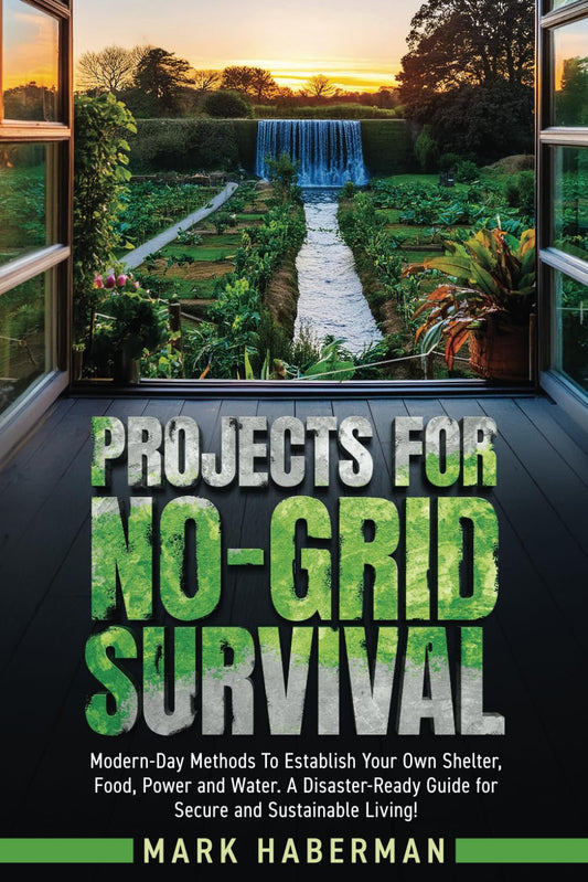 Projects For No-Grid Survival: Modern-Day Methods To Establish Your Own Shelter, Food, Power and Water. A Disaster-Ready Guide for Secure and Sustainable Living!