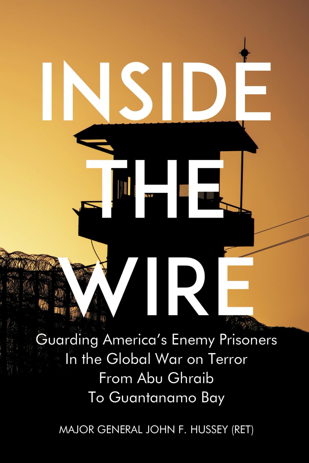 Inside the Wire: Guarding America’s Enemy Prisoners in the Global War on Terror from Abu Ghraib to Guantanamo Bay