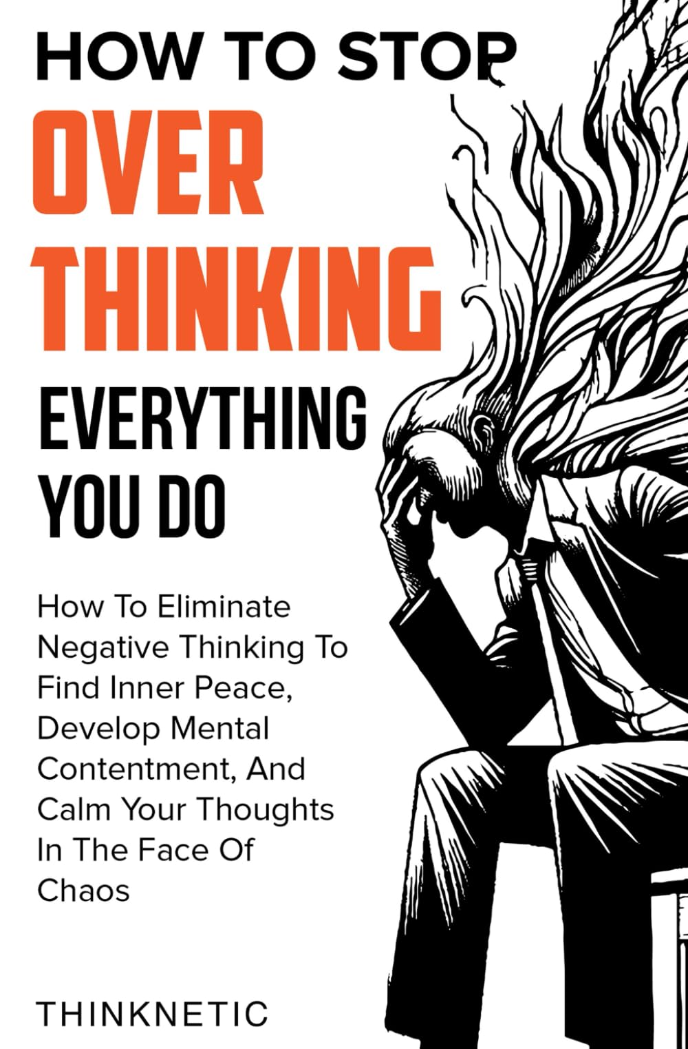 How To Stop Overthinking Everything You Do: How To Eliminate Negative Thinking To Find Inner Peace, Develop Mental Contentment, And Stay Calm In The Face Of Chaos