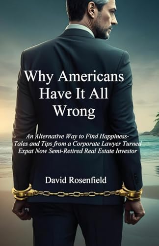 Why Americans Have It All Wrong: An Alternative Way to Find Happiness-Tales and Tips from a Corporate Lawyer Turned Expat Now Semi-Retired Real Estate Investor - 8056