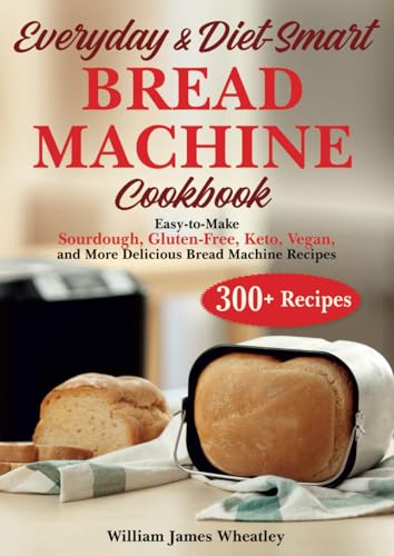 EVERYDAY & DIET-SMART BREAD MACHINE COOKBOOK: Easy-to-Make Sourdough, Gluten-Free, Keto, Vegan, and More Delicious Bread Machine Recipe - 8512