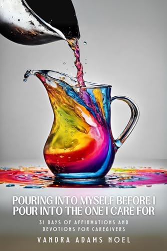 Pouring Into Myself Before I Pour Into The One I Care For: 31 Days Of Affirmations and Devotions For Caregivers