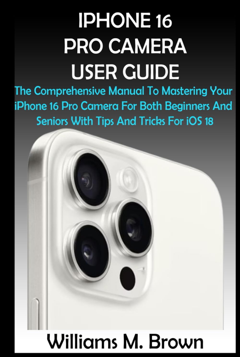 IPHONE 16 PRO CAMERA USER GUIDE: The Comprehensive Manual To Mastering Your iPhone 16 Pro Camera For Both Beginners And Seniors With Tips And Tricks For iOS 18