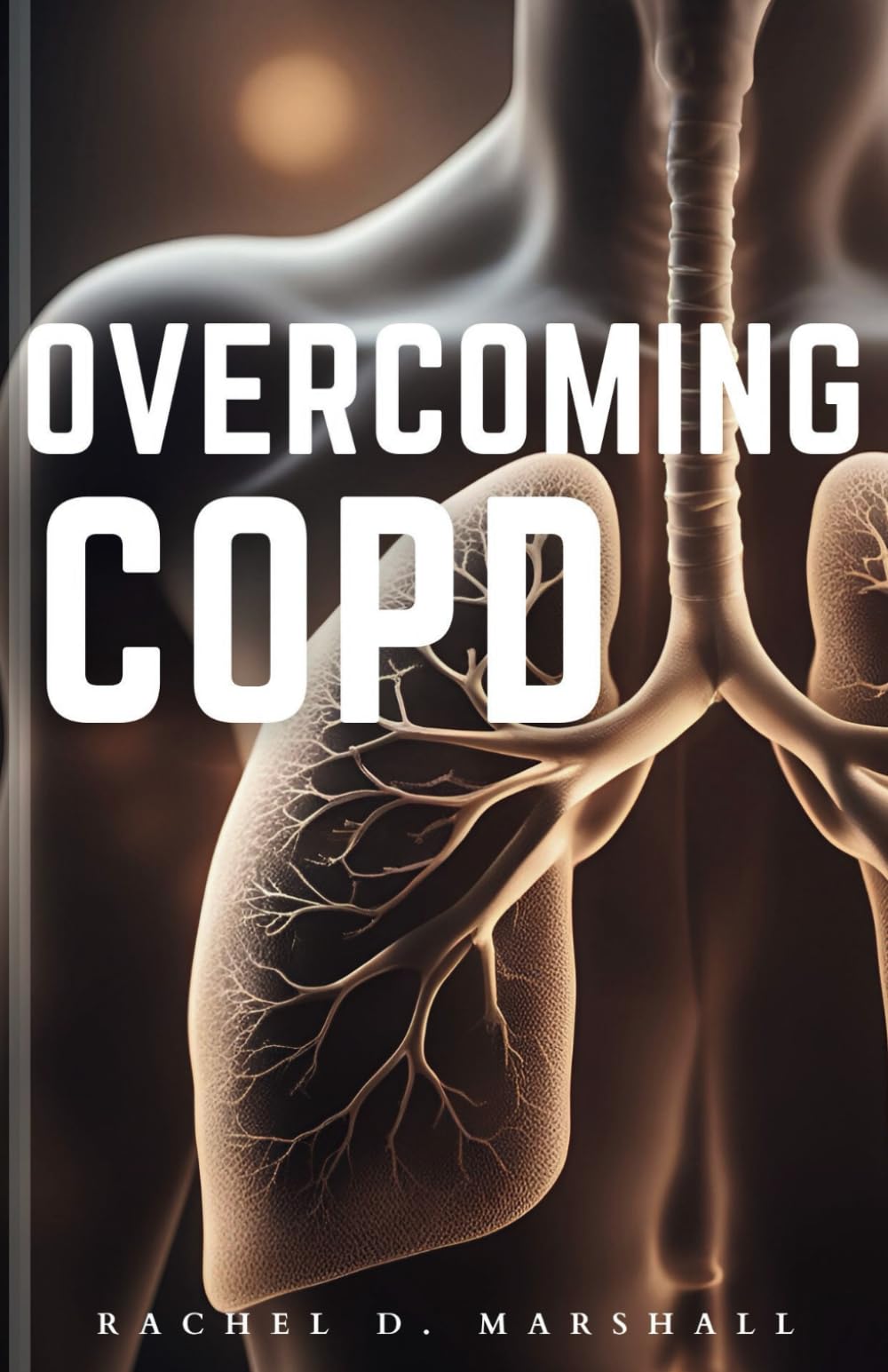 OVERCOMING COPD: A Comprehensive Guide to Understanding, Managing, and Treating Chronic Obstructive Pulmonary Disease.