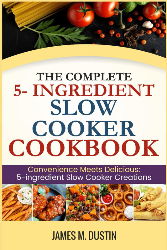 THE COMPLETE 5-INGREDIENT SLOW COOKER COOKBOOK: Convenience Meets Delicious: 5-Ingredient Slow Cooker Creations - 8815