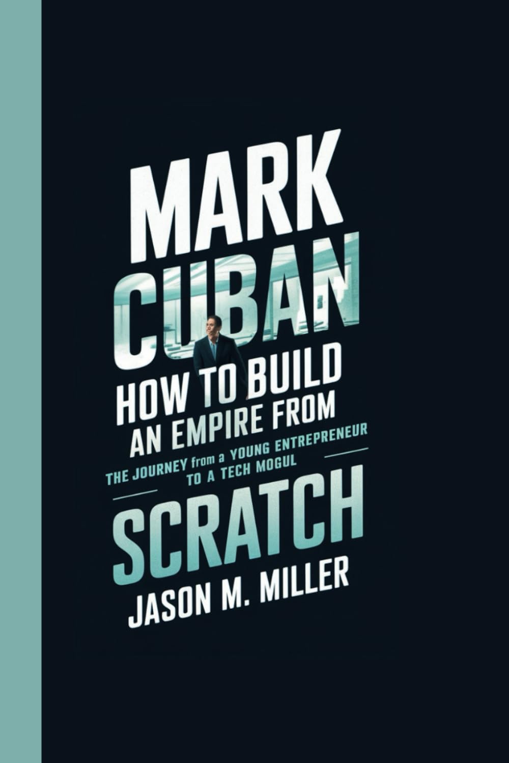 MARK CUBAN: How to Build an Empire from Scratch, The Journey from a Young Entrepreneur to a Tech Mogul