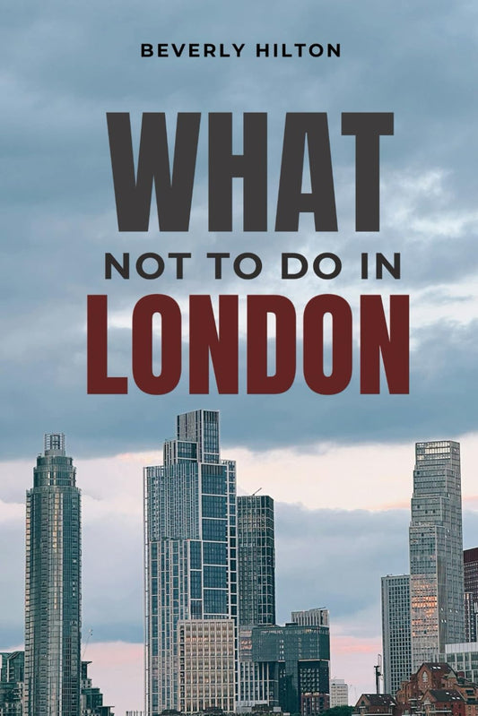 What Not To Do In London: The Ultimate Cheat Sheet to a Perfect Trip! (What Not To Do - And What To Do Travel Guides)