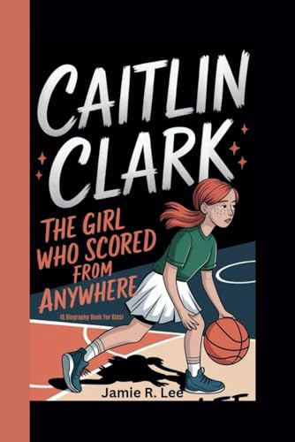 CAITLIN CLARK: The Girl Who Scored from Anywhere (A Biography Book For Kids) - 986