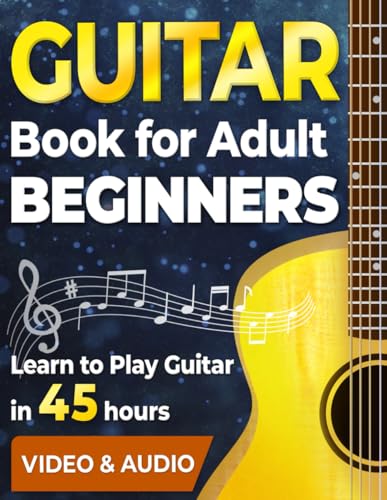 Guitar Book for Adult Beginners. Learn to Play Guitar in 45 Hours: How to Play Guitar Chords, Strumming, Fingerstyle and Songs + Video & Audio Lessons