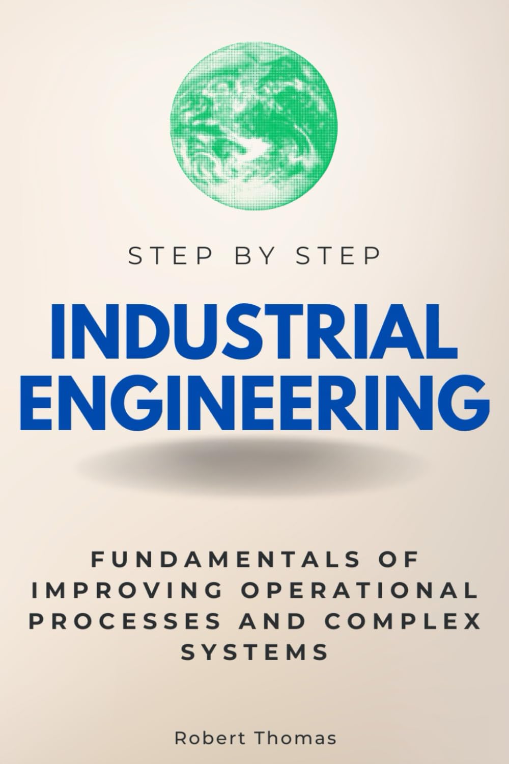 Industrial Engineering Step by Step: Fundamentals of Improving Operational Processes and Complex Systems (Step By Step Subject Guides) - 4234