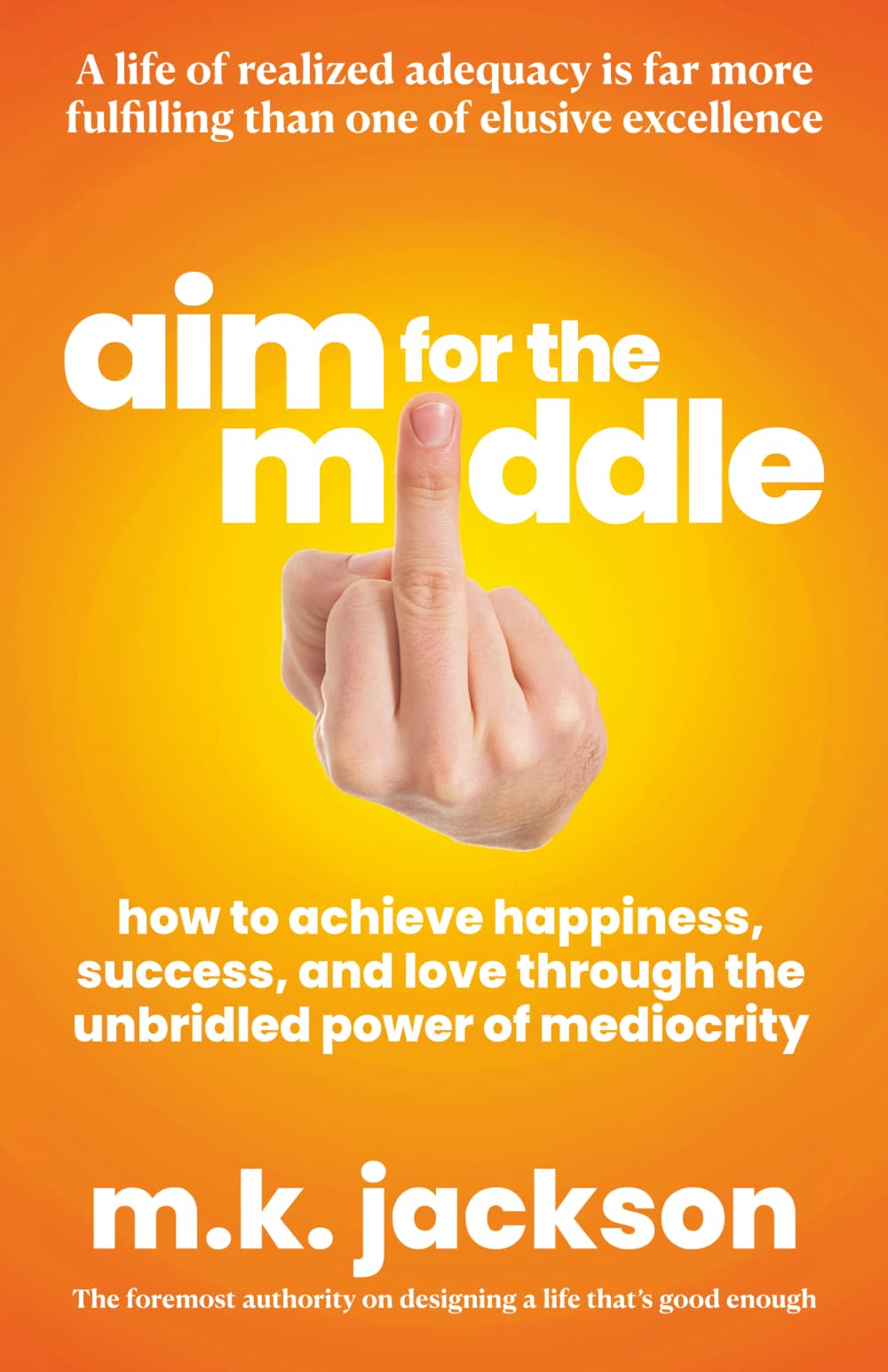 Aim for the Middle: How to Achieve Happiness, Success, and Love Through the Unbridled Power of Mediocrity