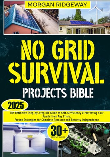 No Grid Survival Projects Bible: The Definitive Step-by-Step DIY Guide to Self-Sufficiency & Protecting Your Family from Any Crisis. Proven Strategies for Complete Resource and Security Independence
