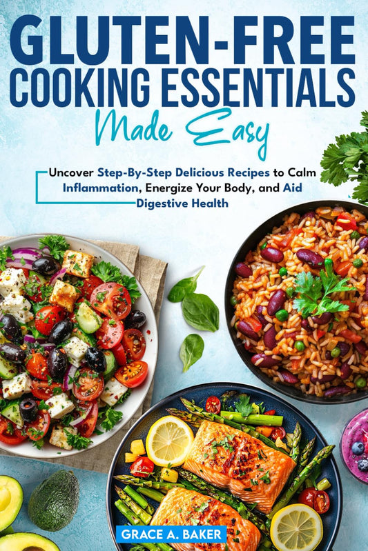 Gluten-Free Cooking Essentials Made Easy: Uncover Step-By-Step Delicious Recipes to Calm Inflammation, Energize Your Body, and Aid Digestive Health