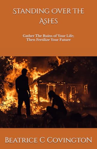 Standing Over The Ashes: Gather The Ruins of Your Life; Then Fertilize Your Future - 5697