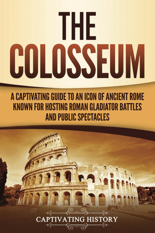 The Colosseum: A Captivating Guide to an Icon of Ancient Rome Known for Hosting Roman Gladiator Battles and Public Spectacles (The Ancient Romans)