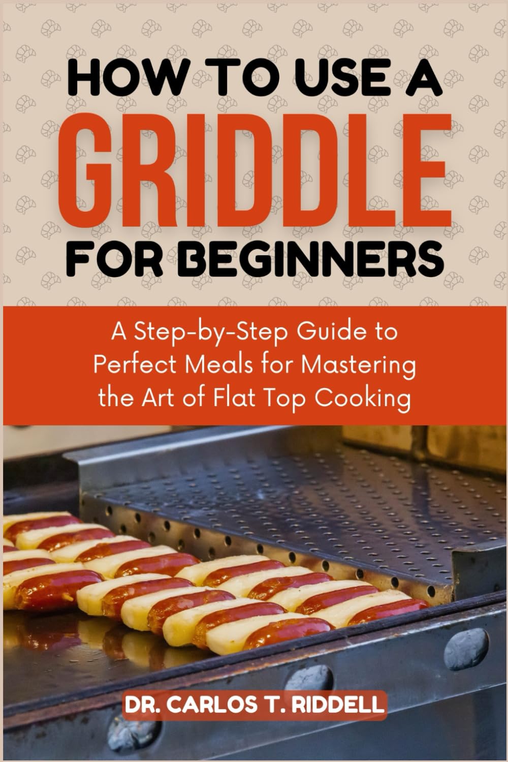 HOW TO USE A GRIDDLE FOR BEGINNERS: A Step-by-Step Guide to Perfect Meals for Mastering the Art of Flat Top Cooking - 5018