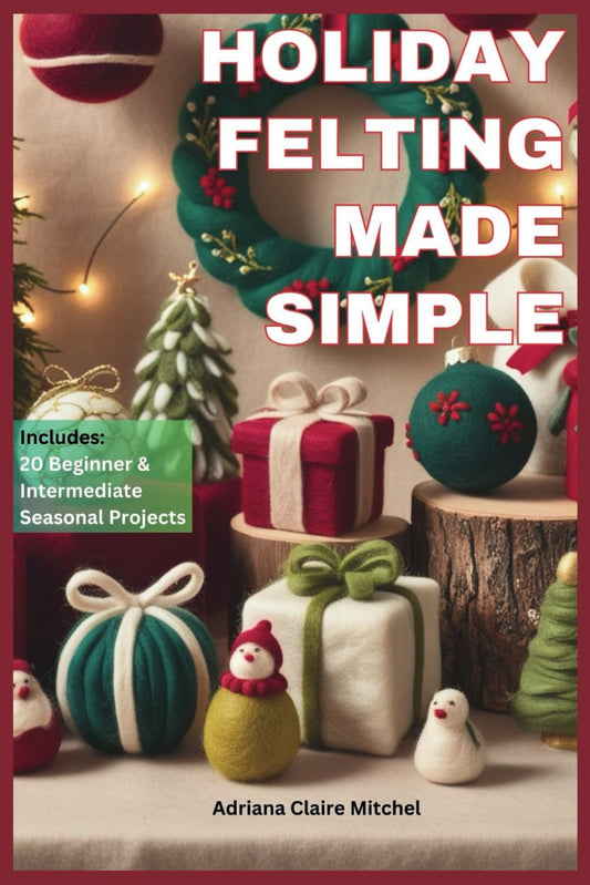 HOLIDAY FELTING MADE SIMPLE: Master the Technique of Handmade Christmas Ornaments, Felt Wreaths, Felt Gifts, Wool Decor, and Adorable Miniatures with Step-by-Step Needle Felting Projects