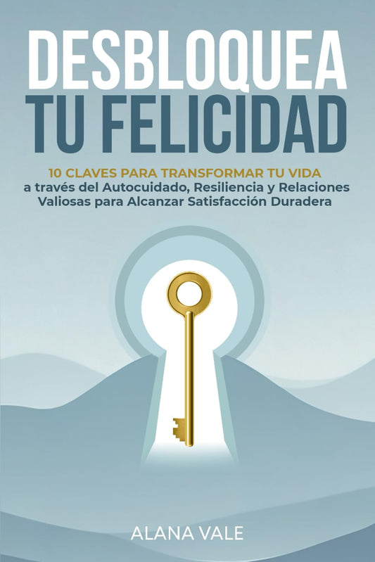 Desbloquea Tu Felicidad: 10 Claves para Transformar tu Vida a través del Autocuidado, Resiliencia y Relaciones Valiosas para Alcanzar Satisfacción Duradera (Spanish Edition)