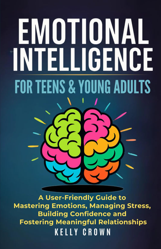 EMOTIONAL INTELLIGENCE FOR TEENS & YOUNG ADULTS: A User-Friendly Guide to Mastering Emotions, Managing Stress, Building Confidence, and Fostering Meaningful Relationships - 2725
