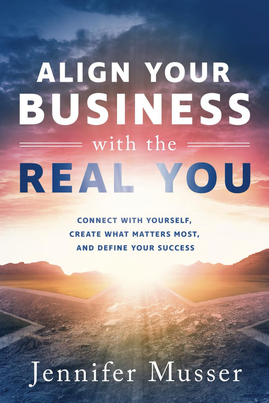 Align Your Business with the Real You: Connect with Yourself, Create What Matters Most, and Define Your Success