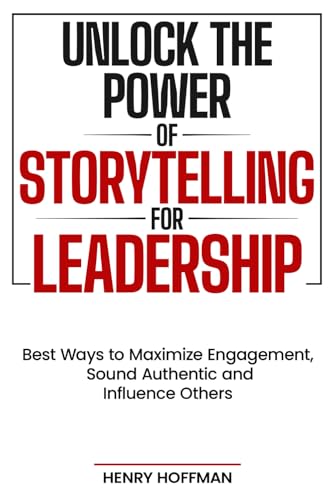 Unlock the Power of Storytelling for Leadership: Best Ways to Maximize Engagement, Sound Authentic and Influence Others