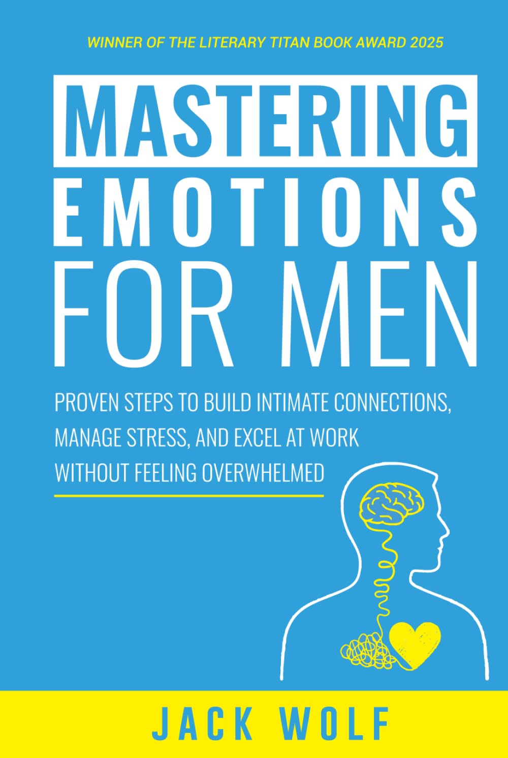 Mastering Emotions for Men: Proven Steps to Build Intimate Connections, Manage Stress, and Excel at Work Without Feeling Overwhelmed (Life Sculptor Blueprint)