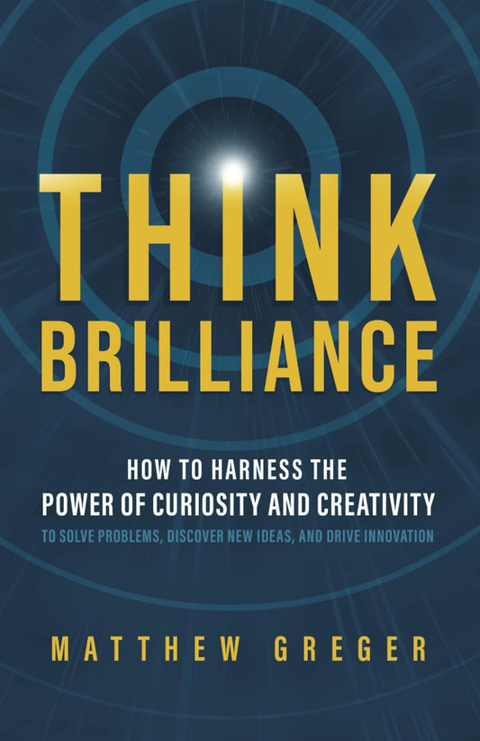 Think Brilliance: How to Harness the Power of Curiosity and Creativity to Solve Problems, Discover New Ideas, and Drive Innovation