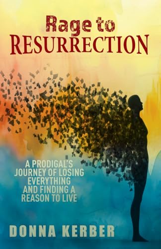 Rage to Resurrection: A Prodigal’s Journey of Losing Everything and Finding a Reason to Live - 1583