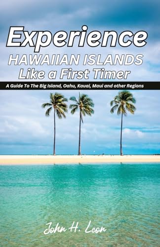 EXPERIENCE HAWAIIAN ISLANDS LIKE A FIRST TIMER: A Guide To The Big Island, Oahu, Kauai, Maui and other Regions - 8825