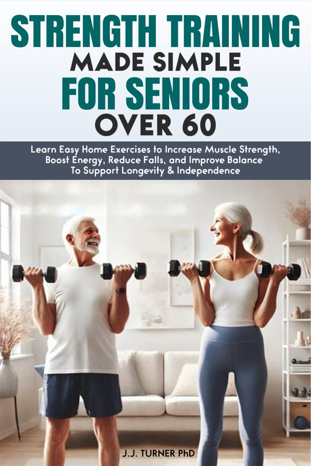 Strength Training Made Simple for Seniors Over 60: Learn Easy Home Exercises to Increase Muscle Strength, Boost Energy, Reduce Falls, and Improve Balance To Support Longevity & Independence
