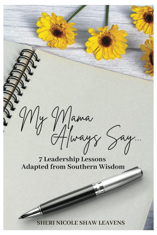 My Mama Always Say: 7 Leadership Lessons Adapted from Southern Wisdom| 6 x9 inches, 55 pages| Lessons for aspiring and accomplished leaders