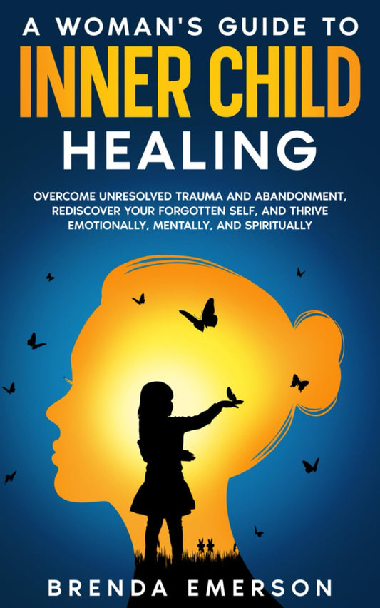 A Woman's Guide to Inner Child Healing: Overcome Unresolved Trauma and Abandonment, Rediscover Your Forgotten Self, and Thrive Emotionally, Mentally, and Spiritually