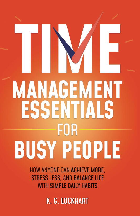 Time Management Essentials for Busy People: How Anyone Can Achieve More, Stress Less, and Balance Life with Simple Daily Habits