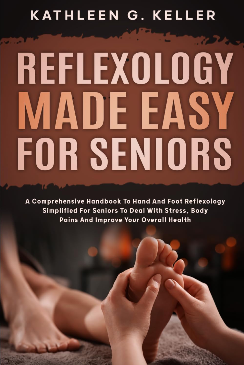 Reflexology Made Easy for Seniors: A Comprehensive Handbook to Hand and Foot Reflexology Simplified for Seniors to Deal with Stress, Body Pains and Improve Your Overall Health
