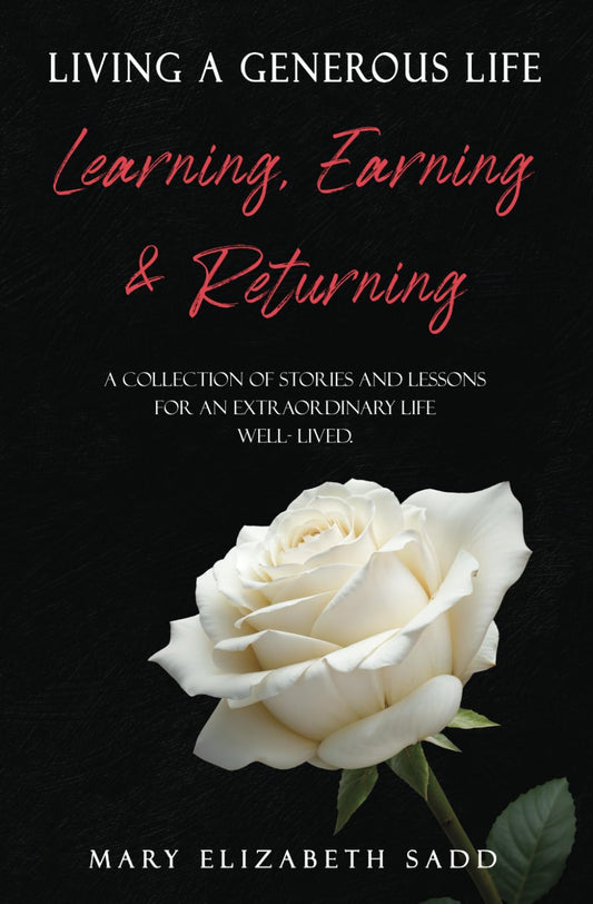 LIVING A GENEROUS LIFE: Learning, Earning & Returning A COLLECTION OF STORIES AND LESSONS FOR AN EXTRAORDINARY LIFE WELL-LIVED