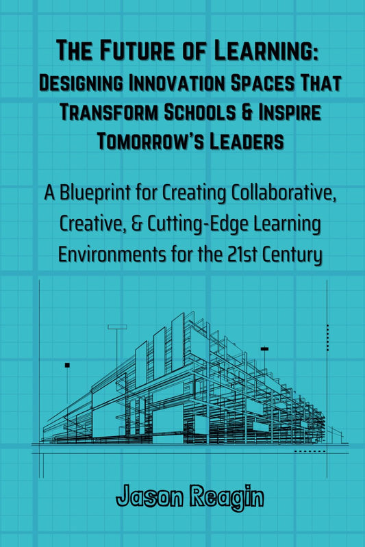 The Future of Learning - Designing Innovation Spaces That Transform Schools & Inspire Tomorrow's Leaders: A Blueprint for Creating Innovative Spaces