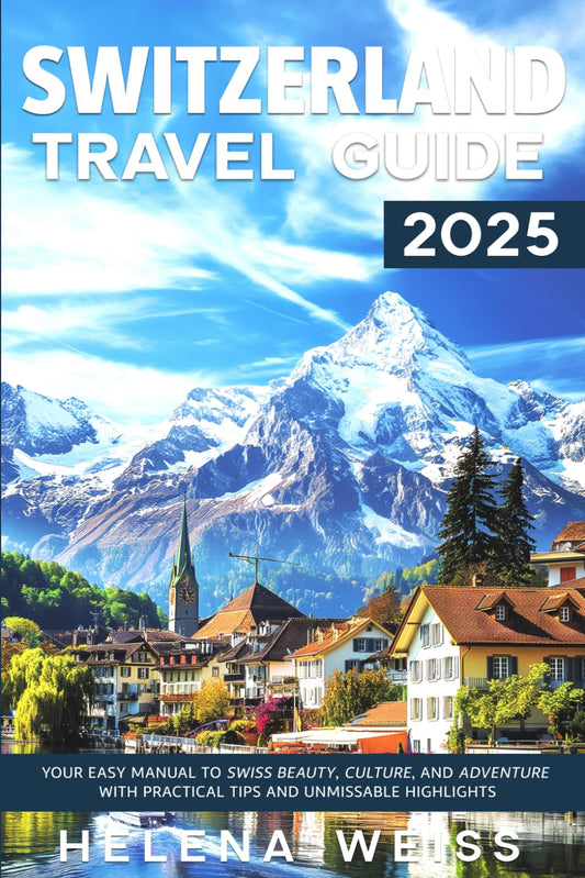 Switzerland Travel Guide 2025: Your Easy Manual to Swiss Beauty, Culture, and Adventure with Practical Tips and Unmissable Highlights