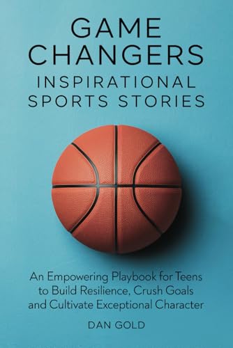 Game Changers: Inspirational Sports Stories: An Empowering Playbook for Teens to Build Resilience, Crush Goals and Cultivate Exceptional Character