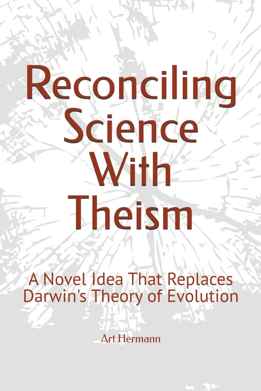 Reconciling Science With Theism: A Novel Idea That Replaces Darwin's Theory of Evolution