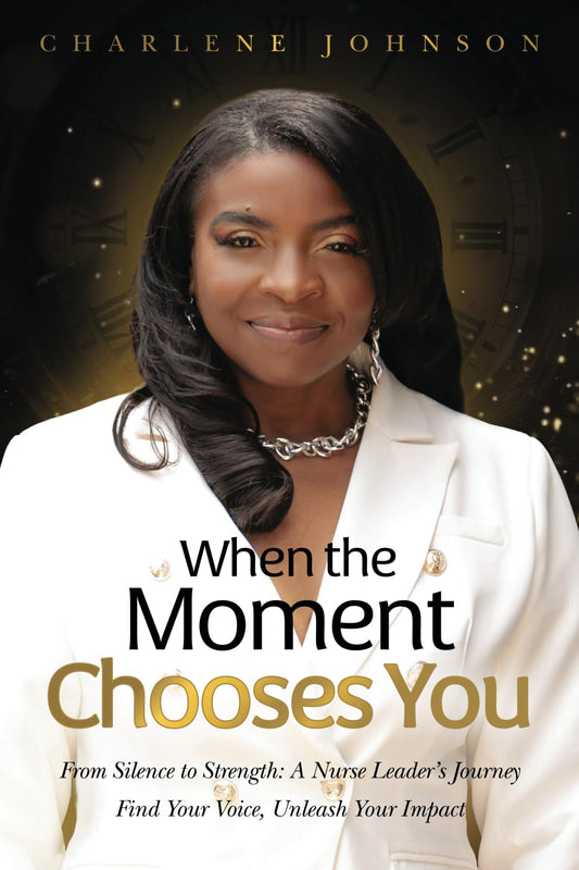 When the Moment Chooses You: From Silence to Strength: A Nurse Leader’s Journey – Find Your Voice, Unleash Your Impact - 7178
