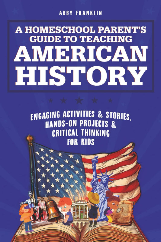 A Homeschool Parent's Guide to Teaching American History: Engaging Activities & Stories, Hands-On Projects & Critical Thinking for Kids