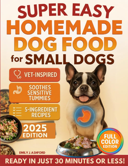Super Easy Homemade Dog Food for Small Dogs: Quick, Vet-Inspired & Balanced Meals to Soothe Sensitive Stomachs, Boost Energy & Keep Coats Shiny—No Fancy Ingredients or Long Prep (Full-Color Ed.)