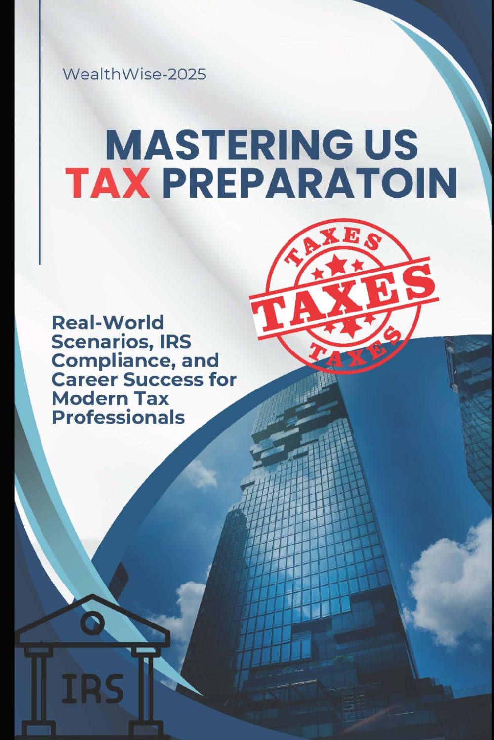 Mastering U.S. Tax Preparation: Real-World Scenarios, IRS Compliance, and Career Success for Modern Tax Professionals