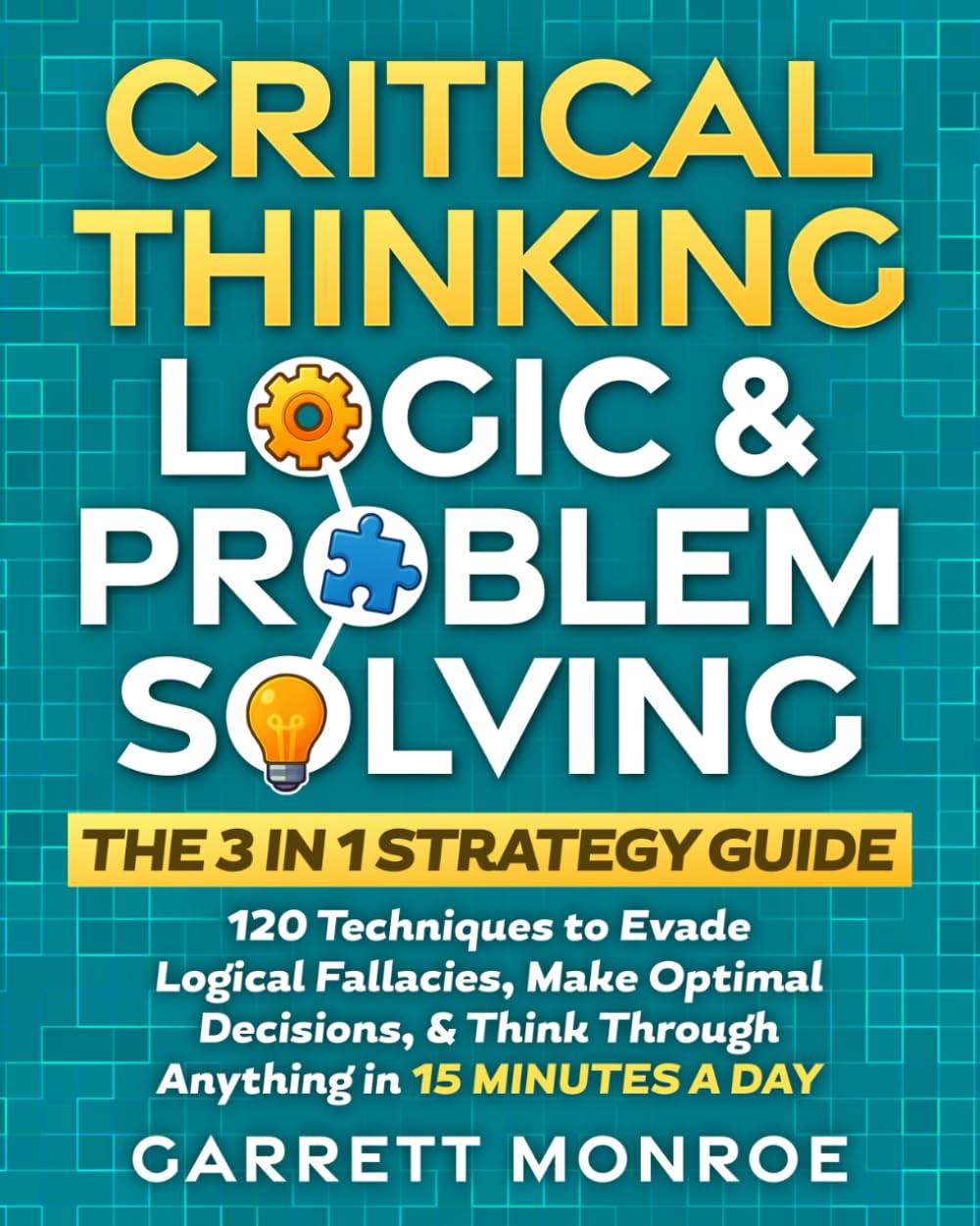 Critical Thinking, Logic & Problem Solving - The 3 in 1 Guide: 120 Techniques to Evade Logical Fallacies, Make Optimal Decisions & Think Through Anything in 15 Minutes a Day - 4394