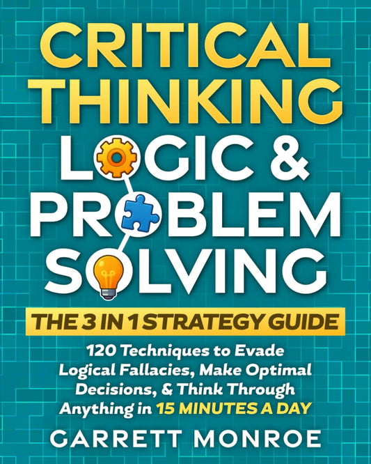 Critical Thinking, Logic & Problem Solving - The 3 in 1 Guide: 120 Techniques to Evade Logical Fallacies, Make Optimal Decisions & Think Through Anything in 15 Minutes a Day - 4394