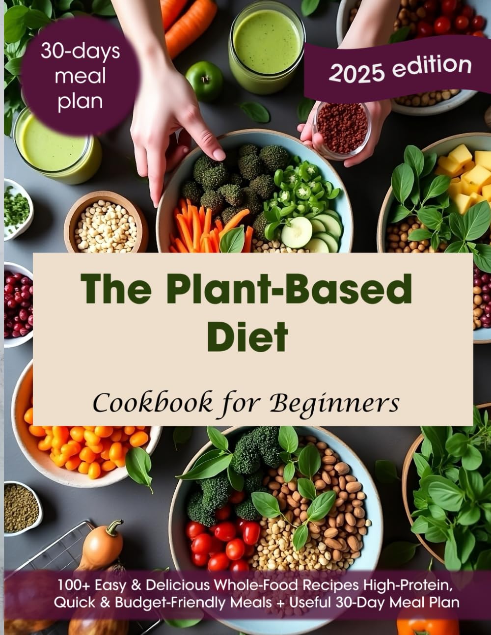 The Plant-Based Diet Cookbook for Beginners: 100+ Easy & Delicious Whole-Food Recipes | High-Protein, Quick & Budget-Friendly Meals + Useful 30-Day Meal Plan Cookbook