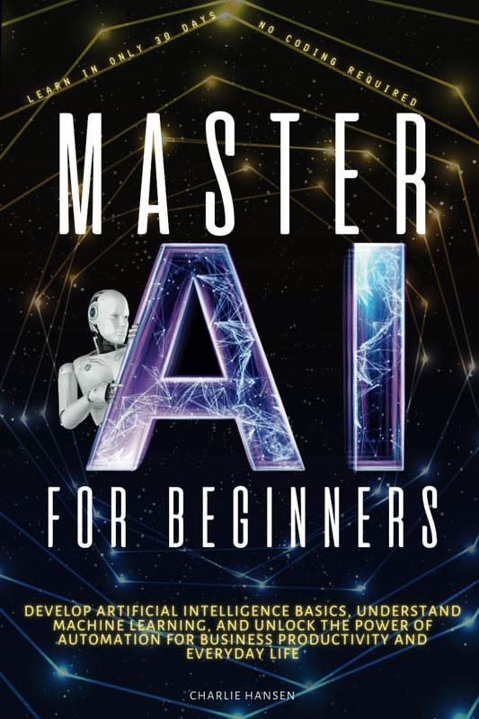 Master AI for Beginners: Develop Artificial Intelligence Basics, Understand Machine Learning, and Unlock the Power of Automation for Business Productivity, and Everyday Life - 1499