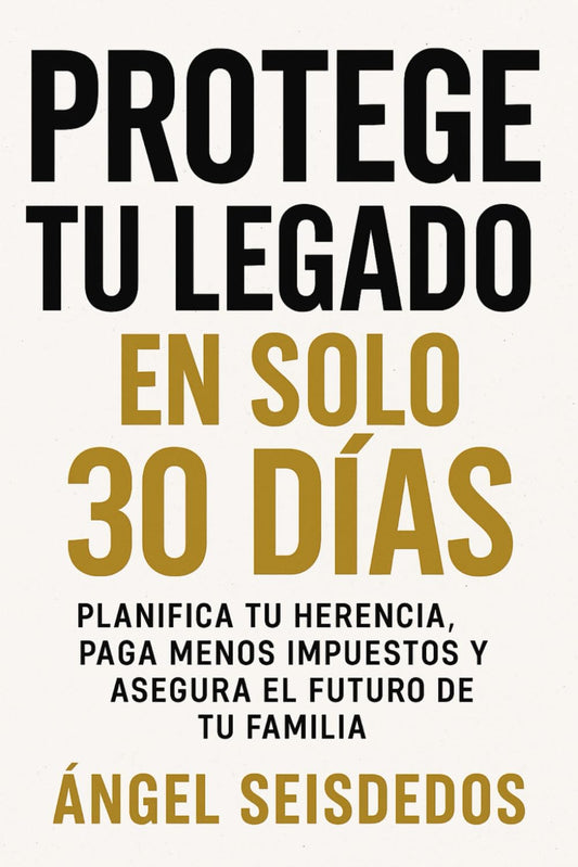 PROTEGE TU LEGADO EN SOLO 30 DIAS: PLANIFICA TU HERENCIA, PAGA MENOS IMPUESTOS Y ASEGURA EL FUTURO DE TU FAMILIA (Spanish Edition)