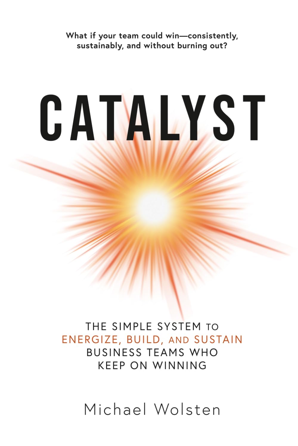 Catalyst: The Simple System to Energize, Build, and Sustain Business Teams Who Keep on Winning